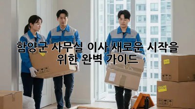 함양군 사무실 이사, 새로운 시작을 위한 완벽 가이드