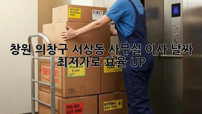 창원 의창구 서상동 사무실 이사 날짜, 최저가로 효율 UP! ✨